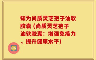 知为尚质灵芝孢子油软胶囊 (尚质灵芝孢子油软胶囊：增强免疫力，提升健康水平)