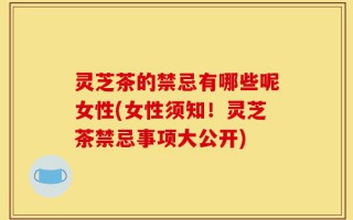 灵芝茶的禁忌有哪些呢女性(女性须知！灵芝茶禁忌事项大公开)