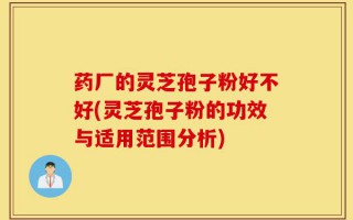 药厂的灵芝孢子粉好不好(灵芝孢子粉的功效与适用范围分析)