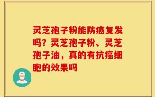 灵芝孢子粉能防癌复发吗？灵芝孢子粉、灵芝孢子油，真的有抗癌细胞的效果吗