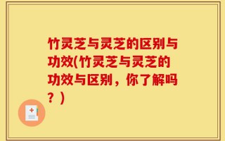 竹灵芝与灵芝的区别与功效(竹灵芝与灵芝的功效与区别，你了解吗？)