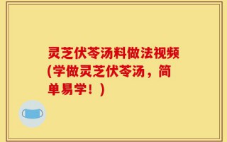 灵芝伏苓汤料做法视频(学做灵芝伏苓汤，简单易学！)
