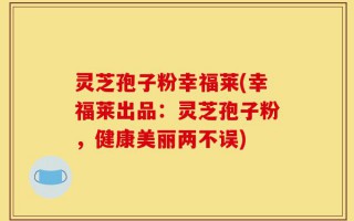 灵芝孢子粉幸福莱(幸福莱出品：灵芝孢子粉，健康美丽两不误)