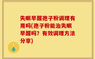 失眠早醒孢子粉调理有用吗(孢子粉能治失眠早醒吗？有效调理方法分享)