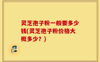 灵芝孢子粉一般要多少钱(灵芝孢子粉价格大概多少？)