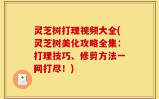 灵芝树打理视频大全(灵芝树美化攻略全集：打理技巧、修剪方法一网打尽！)