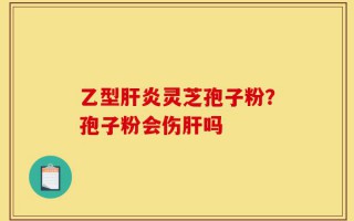乙型肝炎灵芝孢子粉？孢子粉会伤肝吗