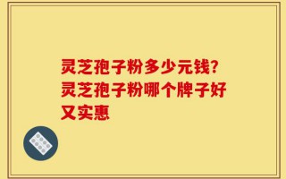 灵芝孢子粉多少元钱？灵芝孢子粉哪个牌子好又实惠