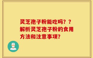 灵芝孢子粉能吃吗？？解析灵芝孢子粉的食用方法和注意事项？