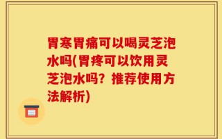 胃寒胃痛可以喝灵芝泡水吗(胃疼可以饮用灵芝泡水吗？推荐使用方法解析)