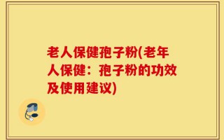 老人保健孢子粉(老年人保健：孢子粉的功效及使用建议)