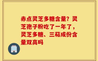 赤点灵芝多糖含量？灵芝孢子粉吃了一年了，灵芝多糖、三萜成份含量双高吗