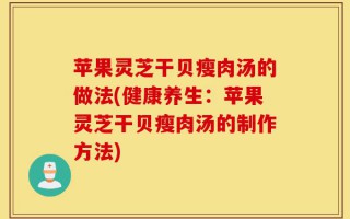 苹果灵芝干贝瘦肉汤的做法(健康养生：苹果灵芝干贝瘦肉汤的制作方法)