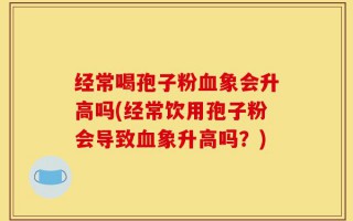 经常喝孢子粉血象会升高吗(经常饮用孢子粉会导致血象升高吗？)
