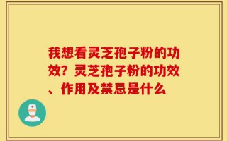 我想看灵芝孢子粉的功效？灵芝孢子粉的功效、作用及禁忌是什么