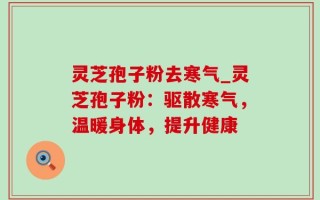 灵芝孢子粉去寒气_灵芝孢子粉：驱散寒气，温暖身体，提升健康