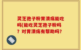 灵芝孢子粉胃溃疡能吃吗(能吃灵芝孢子粉吗？对胃溃疡有帮助吗？