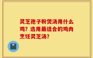 灵芝孢子粉煲汤用什么鸡？选用最适合的鸡肉烹饪灵芝汤？