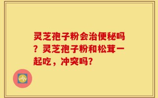 灵芝孢子粉会治便秘吗？灵芝孢子粉和松茸一起吃，冲突吗？