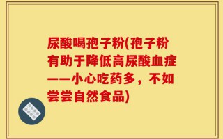 尿酸喝孢子粉(孢子粉有助于降低高尿酸血症——小心吃药多，不如尝尝自然食品)
