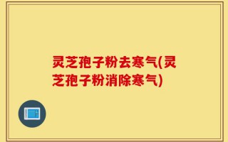 灵芝孢子粉去寒气(灵芝孢子粉消除寒气)