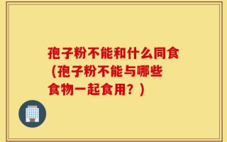 孢子粉不能和什么同食 (孢子粉不能与哪些食物一起食用？)