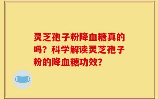 灵芝孢子粉降血糖真的吗？科学解读灵芝孢子粉的降血糖功效？