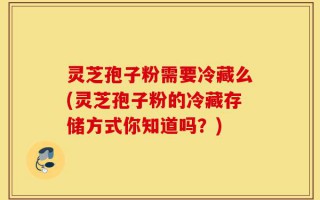 灵芝孢子粉需要冷藏么(灵芝孢子粉的冷藏存储方式你知道吗？)