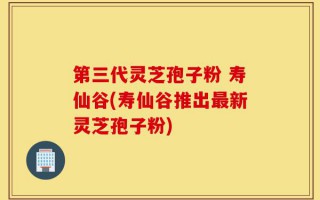 第三代灵芝孢子粉 寿仙谷(寿仙谷推出最新灵芝孢子粉)