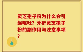 灵芝孢子粉为什么会引起呕吐？分析灵芝孢子粉的副作用与注意事项？