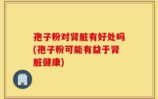 孢子粉对肾脏有好处吗(孢子粉可能有益于肾脏健康)