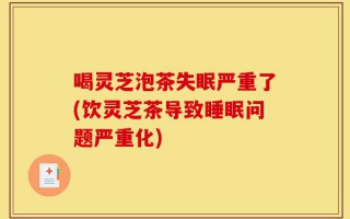 喝灵芝泡茶失眠严重了(饮灵芝茶导致睡眠问题严重化)