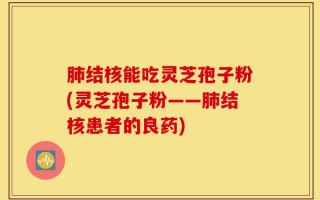 肺结核能吃灵芝孢子粉(灵芝孢子粉——肺结核患者的良药)