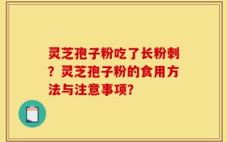 灵芝孢子粉吃了长粉刺？灵芝孢子粉的食用方法与注意事项？