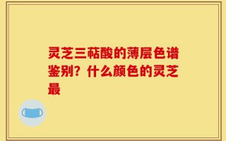 灵芝三萜酸的薄层色谱鉴别？什么颜色的灵芝最