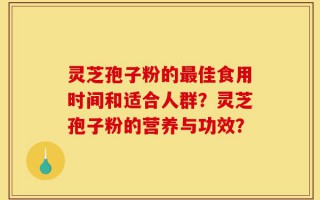 灵芝孢子粉的最佳食用时间和适合人群？灵芝孢子粉的营养与功效？