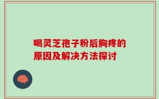 喝灵芝孢子粉后胸疼的原因及解决方法探讨