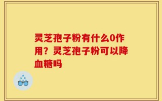 灵芝孢子粉有什么作用？灵芝孢子粉可以降血糖吗
