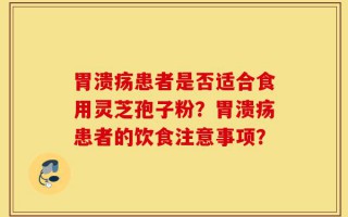 胃溃疡患者是否适合食用灵芝孢子粉？胃溃疡患者的饮食注意事项？