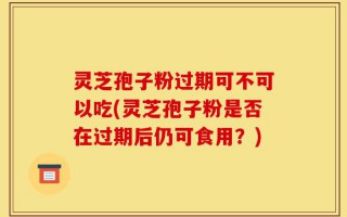 灵芝孢子粉过期可不可以吃(灵芝孢子粉是否在过期后仍可食用？)