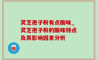 灵芝孢子粉有点酸味_灵芝孢子粉的酸味特点及其影响因素分析