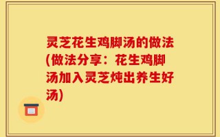 灵芝花生鸡脚汤的做法(做法分享：花生鸡脚汤加入灵芝炖出养生好汤)
