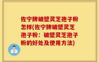 佐宁牌破壁灵芝孢子粉怎样(佐宁牌破壁灵芝孢子粉：破壁灵芝孢子粉的好处及使用方法)