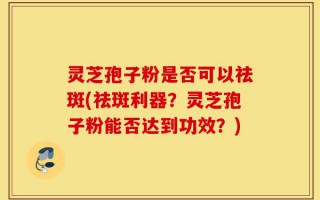 灵芝孢子粉是否可以祛斑(祛斑利器？灵芝孢子粉能否达到功效？)