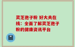 灵芝孢子粉 好大夫在线：全面了解灵芝孢子粉的健康资讯平台