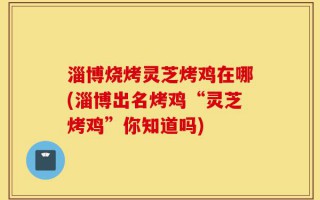 淄博烧烤灵芝烤鸡在哪(淄博出名烤鸡“灵芝烤鸡”你知道吗)