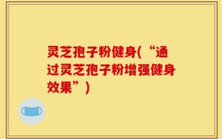 灵芝孢子粉健身(“通过灵芝孢子粉增强健身效果”)