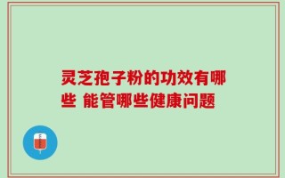 灵芝孢子粉的功效有哪些 能管哪些健康问题