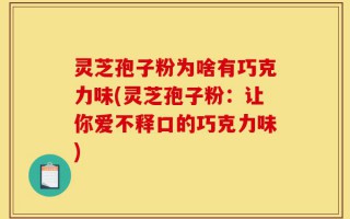 灵芝孢子粉为啥有巧克力味(灵芝孢子粉：让你爱不释口的巧克力味)