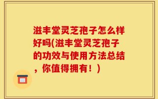 滋丰堂灵芝孢子怎么样好吗(滋丰堂灵芝孢子的功效与使用方法总结，你值得拥有！)